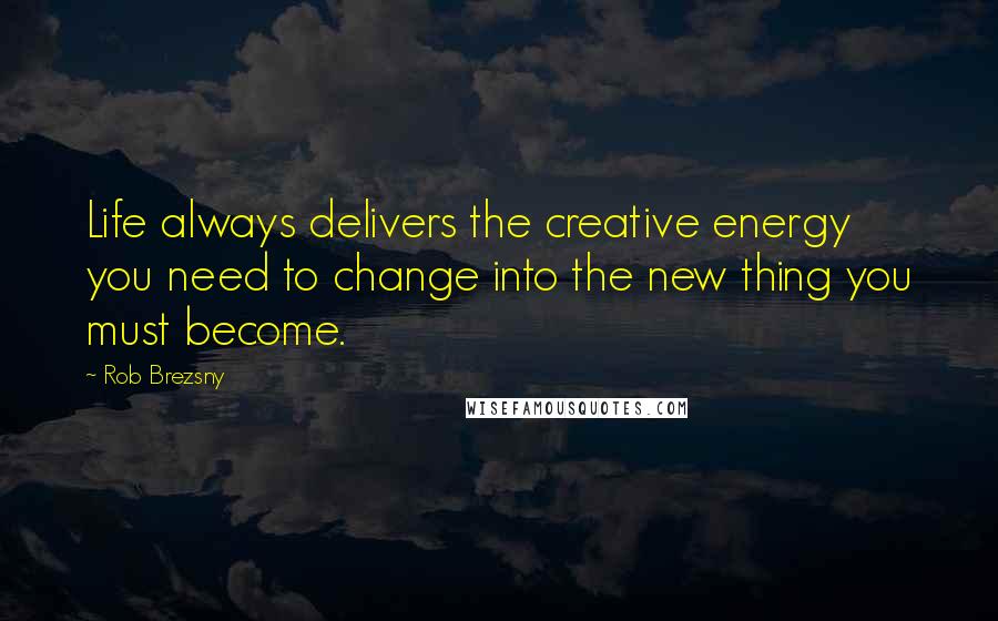 Rob Brezsny Quotes: Life always delivers the creative energy you need to change into the new thing you must become.