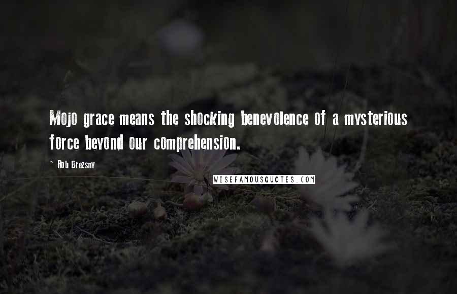 Rob Brezsny Quotes: Mojo grace means the shocking benevolence of a mysterious force beyond our comprehension.