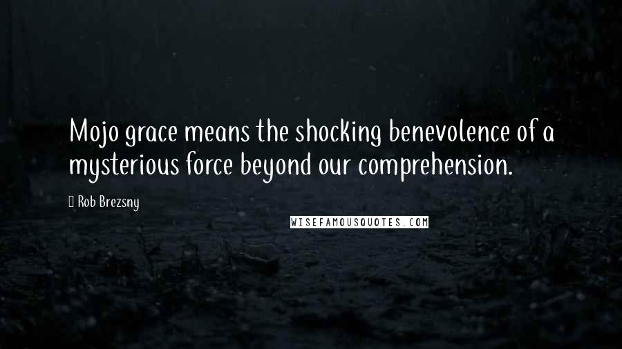 Rob Brezsny Quotes: Mojo grace means the shocking benevolence of a mysterious force beyond our comprehension.