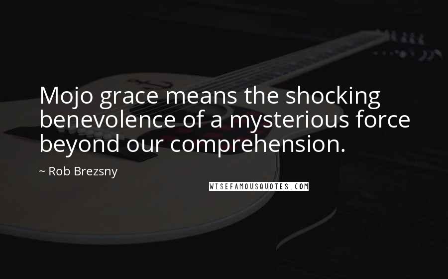 Rob Brezsny Quotes: Mojo grace means the shocking benevolence of a mysterious force beyond our comprehension.