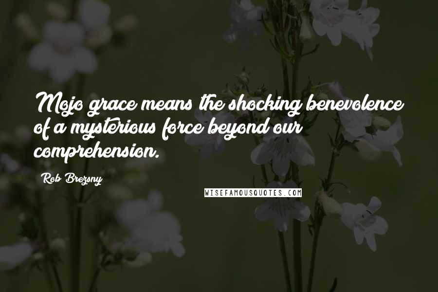 Rob Brezsny Quotes: Mojo grace means the shocking benevolence of a mysterious force beyond our comprehension.