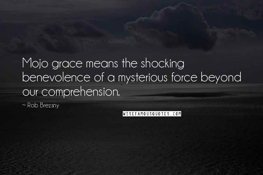 Rob Brezsny Quotes: Mojo grace means the shocking benevolence of a mysterious force beyond our comprehension.