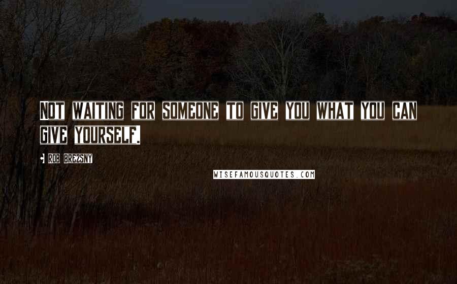 Rob Brezsny Quotes: Not waiting for someone to give you what you can give yourself.