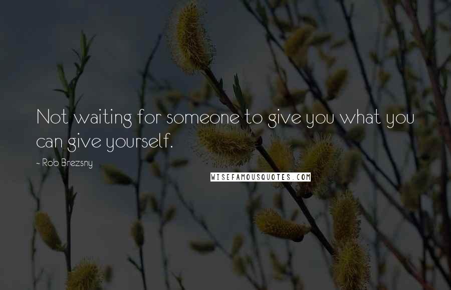 Rob Brezsny Quotes: Not waiting for someone to give you what you can give yourself.