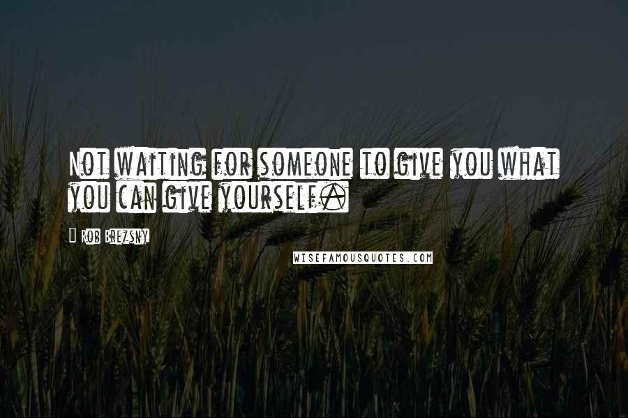 Rob Brezsny Quotes: Not waiting for someone to give you what you can give yourself.