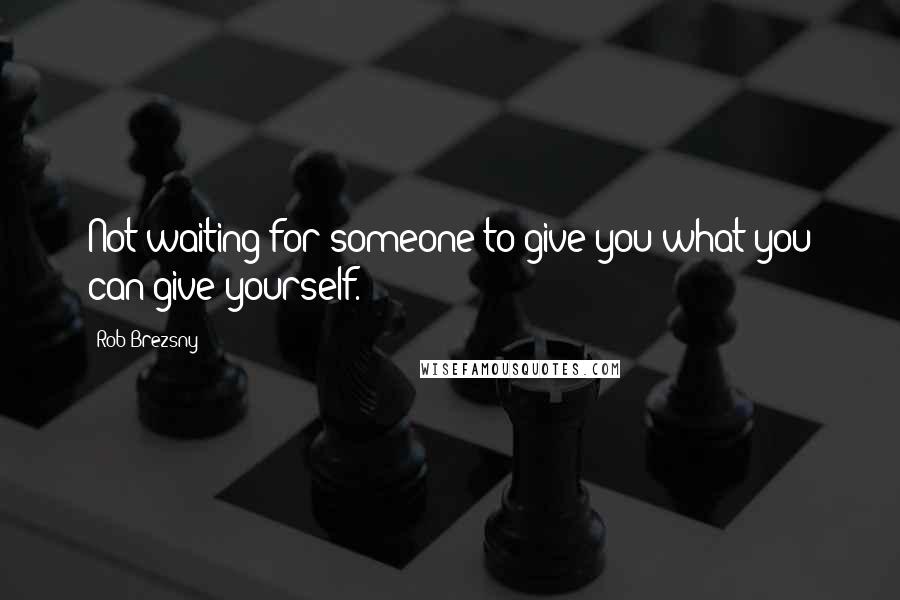 Rob Brezsny Quotes: Not waiting for someone to give you what you can give yourself.