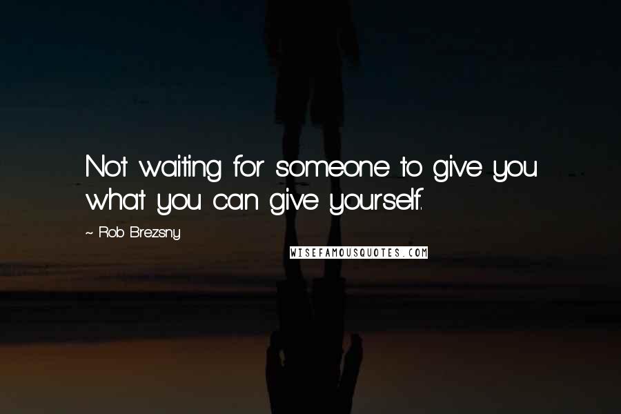 Rob Brezsny Quotes: Not waiting for someone to give you what you can give yourself.