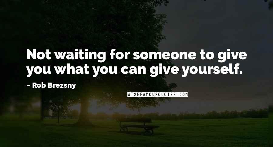 Rob Brezsny Quotes: Not waiting for someone to give you what you can give yourself.