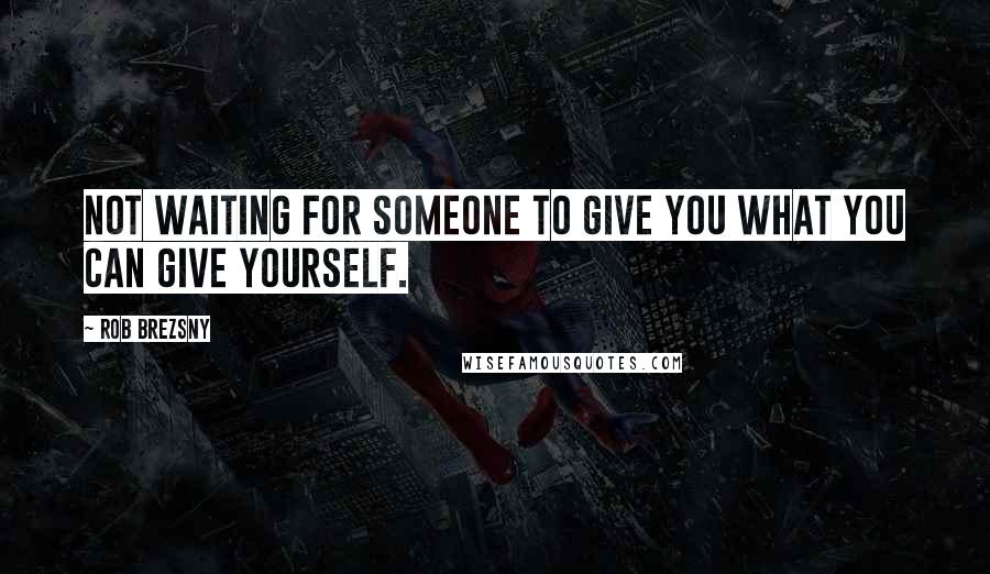 Rob Brezsny Quotes: Not waiting for someone to give you what you can give yourself.