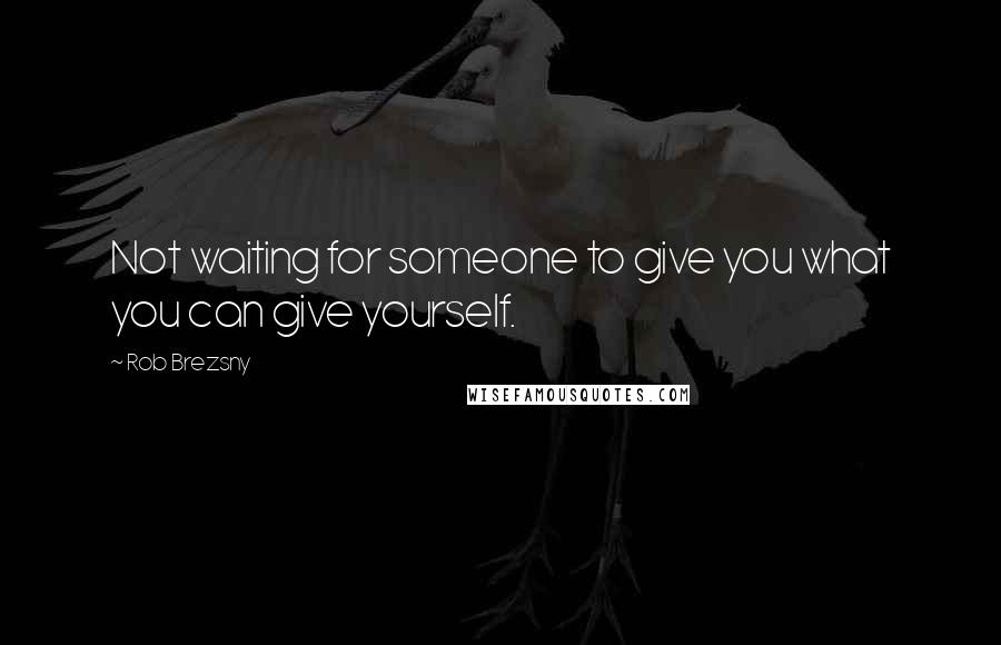 Rob Brezsny Quotes: Not waiting for someone to give you what you can give yourself.