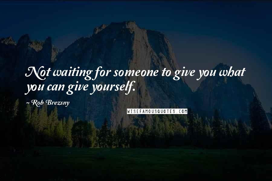 Rob Brezsny Quotes: Not waiting for someone to give you what you can give yourself.