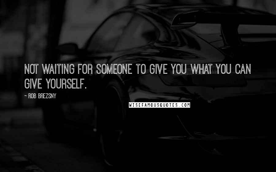 Rob Brezsny Quotes: Not waiting for someone to give you what you can give yourself.