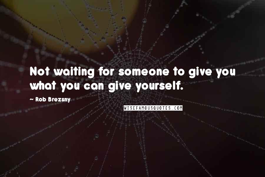 Rob Brezsny Quotes: Not waiting for someone to give you what you can give yourself.