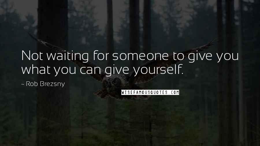 Rob Brezsny Quotes: Not waiting for someone to give you what you can give yourself.