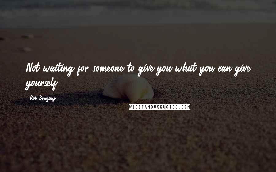 Rob Brezsny Quotes: Not waiting for someone to give you what you can give yourself.