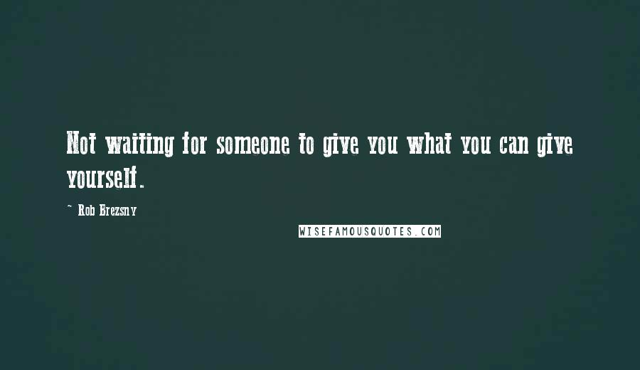 Rob Brezsny Quotes: Not waiting for someone to give you what you can give yourself.