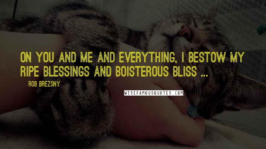 Rob Brezsny Quotes: On you and me and everything, I bestow my ripe blessings and boisterous bliss ...