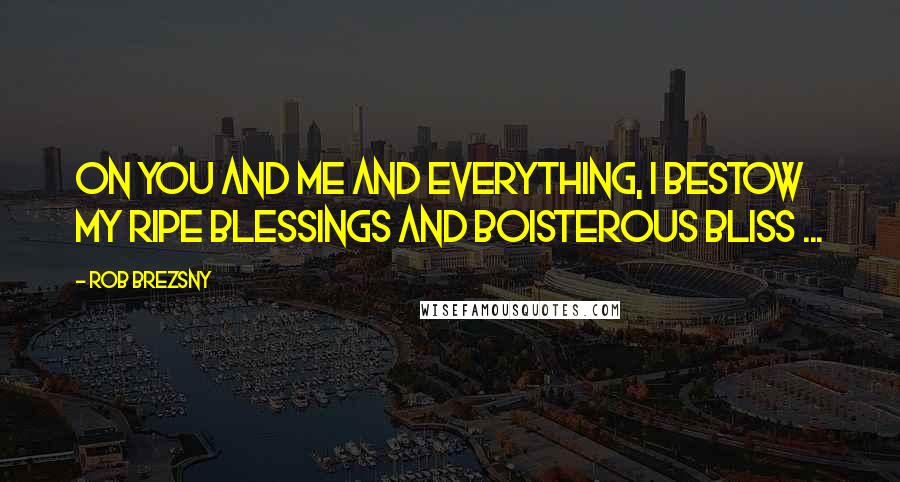 Rob Brezsny Quotes: On you and me and everything, I bestow my ripe blessings and boisterous bliss ...