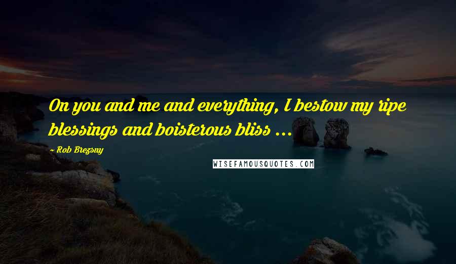 Rob Brezsny Quotes: On you and me and everything, I bestow my ripe blessings and boisterous bliss ...