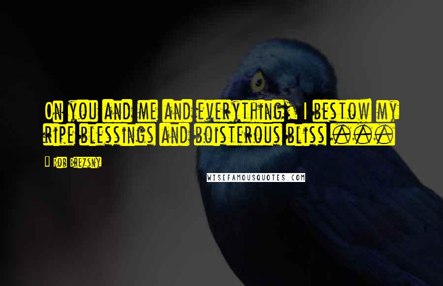 Rob Brezsny Quotes: On you and me and everything, I bestow my ripe blessings and boisterous bliss ...