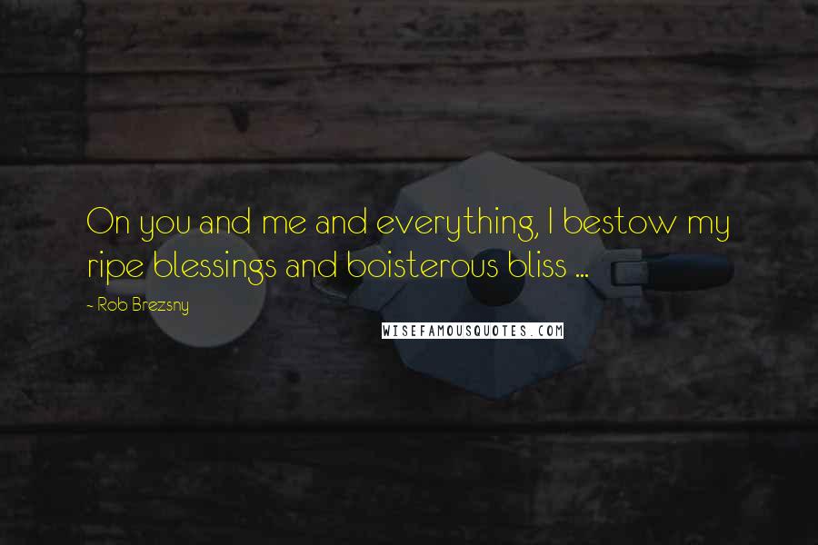 Rob Brezsny Quotes: On you and me and everything, I bestow my ripe blessings and boisterous bliss ...