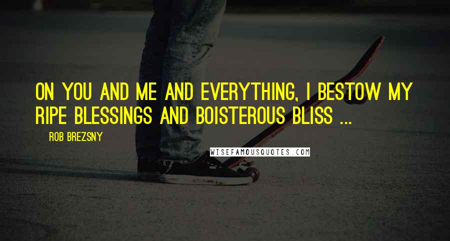 Rob Brezsny Quotes: On you and me and everything, I bestow my ripe blessings and boisterous bliss ...