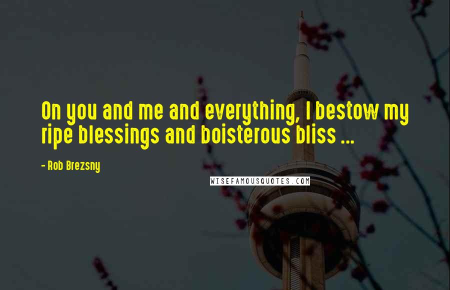 Rob Brezsny Quotes: On you and me and everything, I bestow my ripe blessings and boisterous bliss ...