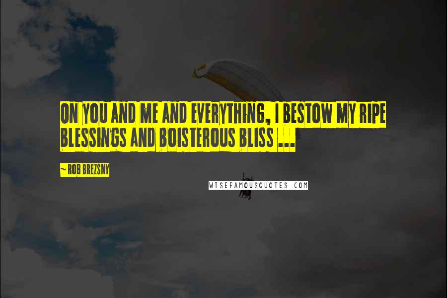Rob Brezsny Quotes: On you and me and everything, I bestow my ripe blessings and boisterous bliss ...