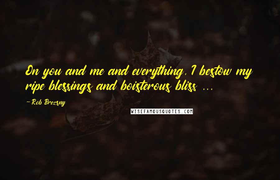 Rob Brezsny Quotes: On you and me and everything, I bestow my ripe blessings and boisterous bliss ...
