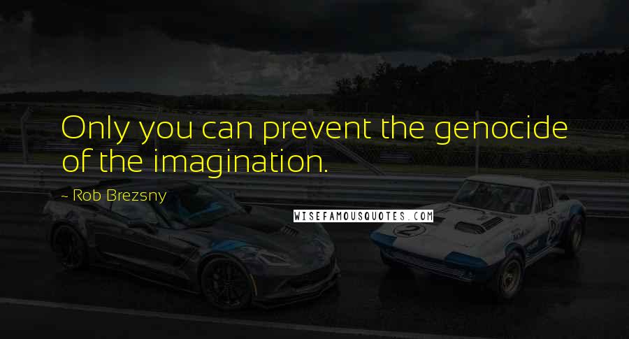 Rob Brezsny Quotes: Only you can prevent the genocide of the imagination.