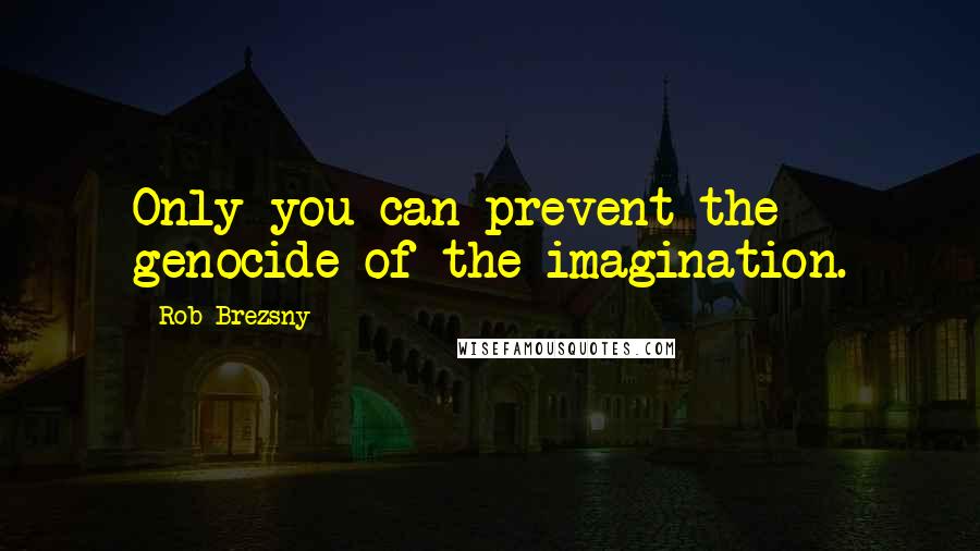 Rob Brezsny Quotes: Only you can prevent the genocide of the imagination.