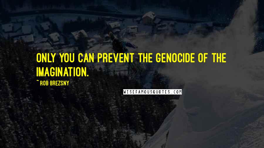 Rob Brezsny Quotes: Only you can prevent the genocide of the imagination.