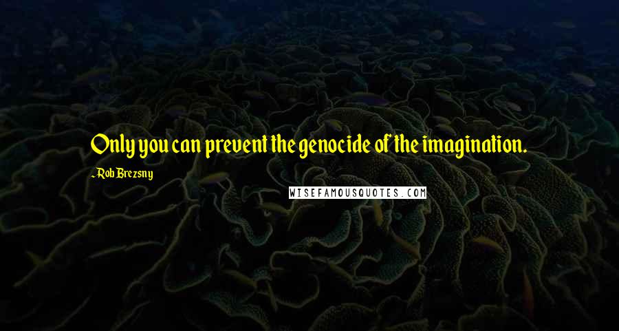 Rob Brezsny Quotes: Only you can prevent the genocide of the imagination.