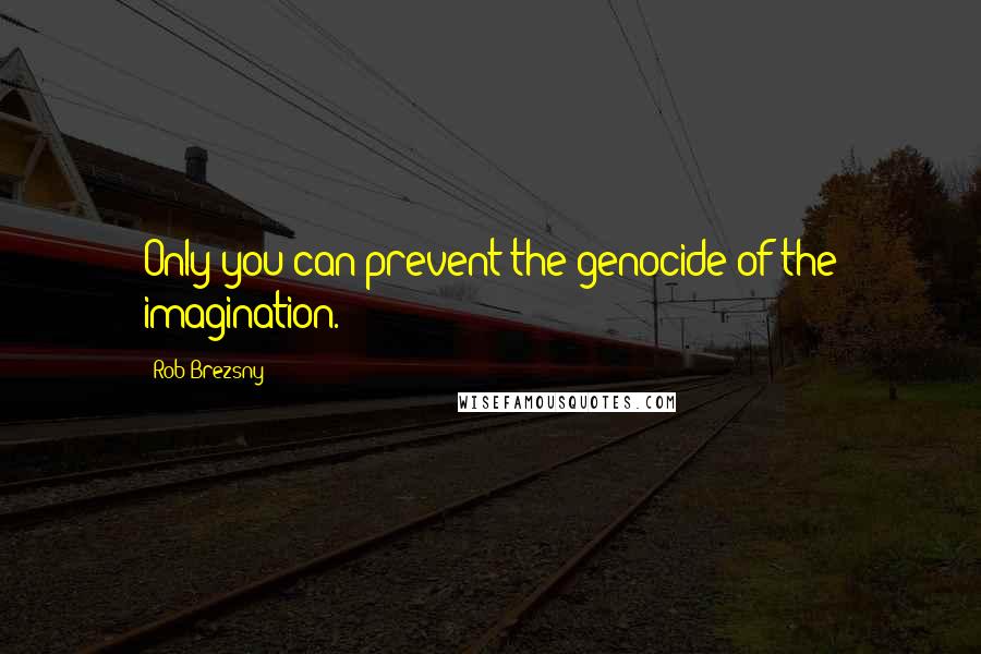 Rob Brezsny Quotes: Only you can prevent the genocide of the imagination.