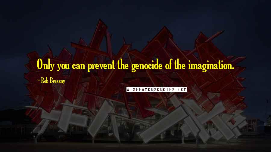 Rob Brezsny Quotes: Only you can prevent the genocide of the imagination.