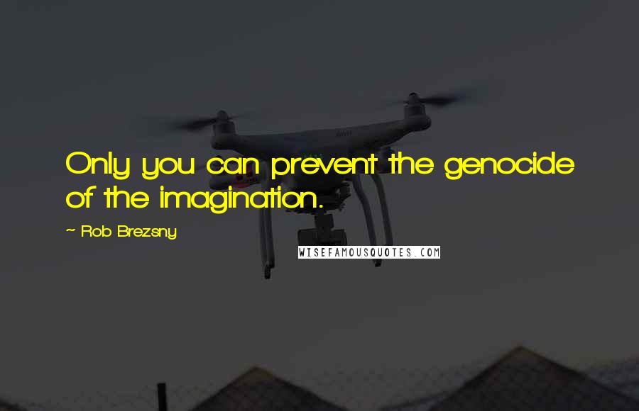 Rob Brezsny Quotes: Only you can prevent the genocide of the imagination.
