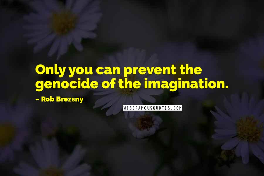 Rob Brezsny Quotes: Only you can prevent the genocide of the imagination.