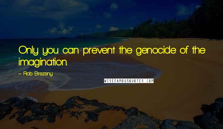 Rob Brezsny Quotes: Only you can prevent the genocide of the imagination.