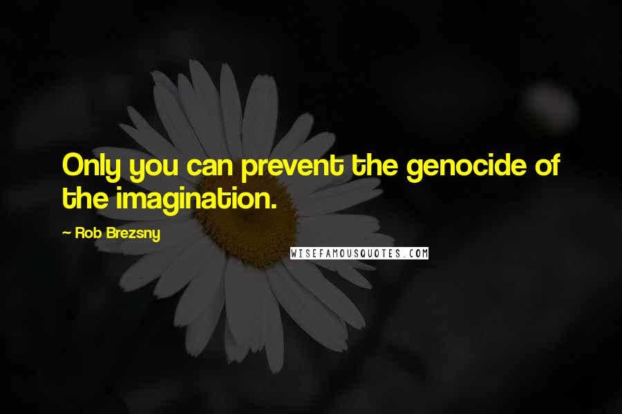 Rob Brezsny Quotes: Only you can prevent the genocide of the imagination.