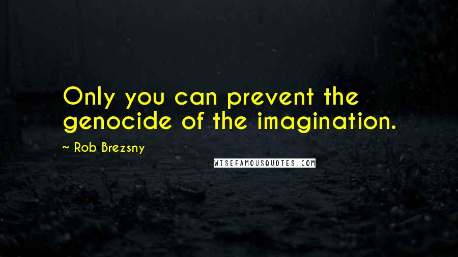 Rob Brezsny Quotes: Only you can prevent the genocide of the imagination.