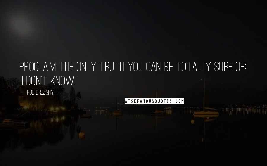 Rob Brezsny Quotes: Proclaim the only truth you can be totally sure of: "I don't know."