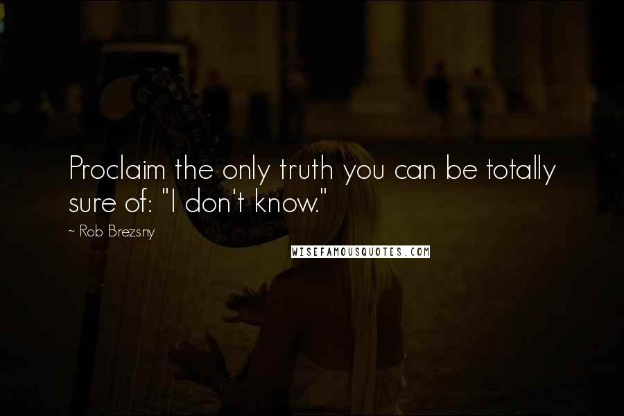 Rob Brezsny Quotes: Proclaim the only truth you can be totally sure of: "I don't know."