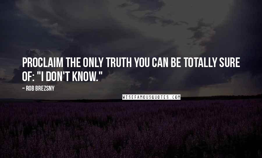 Rob Brezsny Quotes: Proclaim the only truth you can be totally sure of: "I don't know."