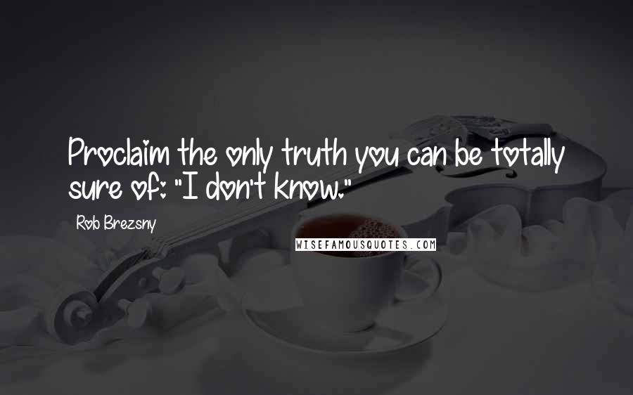 Rob Brezsny Quotes: Proclaim the only truth you can be totally sure of: "I don't know."