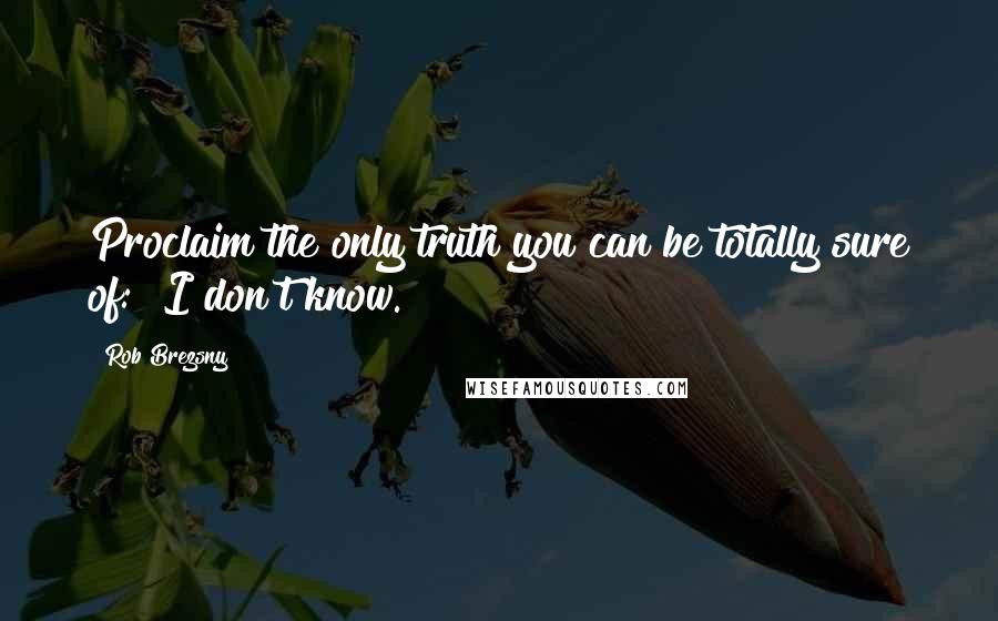 Rob Brezsny Quotes: Proclaim the only truth you can be totally sure of: "I don't know."