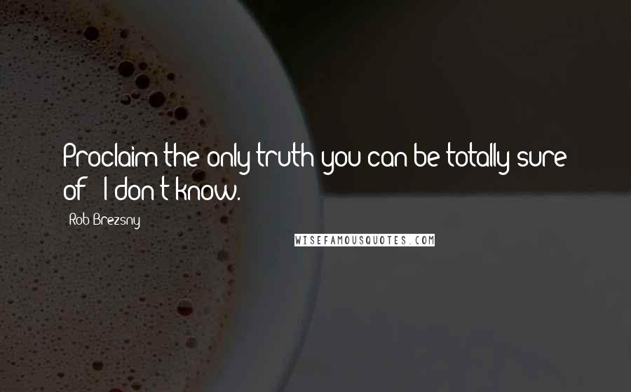 Rob Brezsny Quotes: Proclaim the only truth you can be totally sure of: "I don't know."
