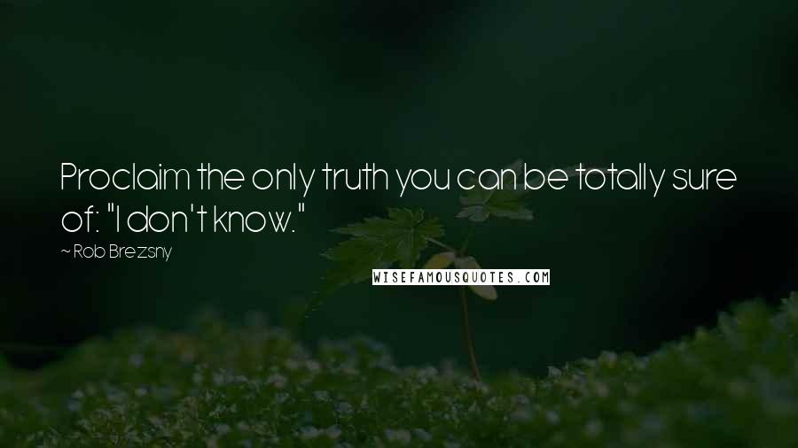 Rob Brezsny Quotes: Proclaim the only truth you can be totally sure of: "I don't know."