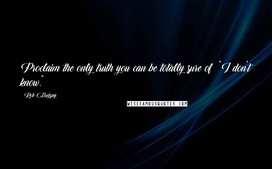 Rob Brezsny Quotes: Proclaim the only truth you can be totally sure of: "I don't know."