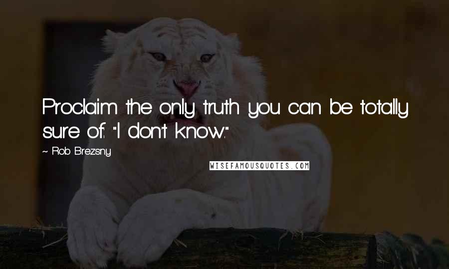 Rob Brezsny Quotes: Proclaim the only truth you can be totally sure of: "I don't know."