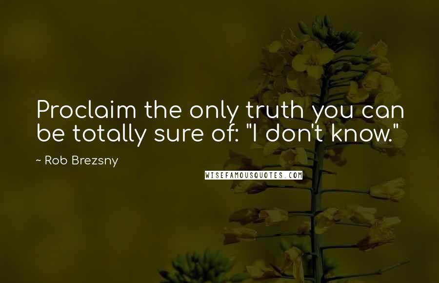 Rob Brezsny Quotes: Proclaim the only truth you can be totally sure of: "I don't know."